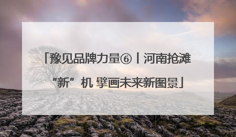 豫见品牌力量⑥丨河南抢滩“新”机 擘画未来新图景