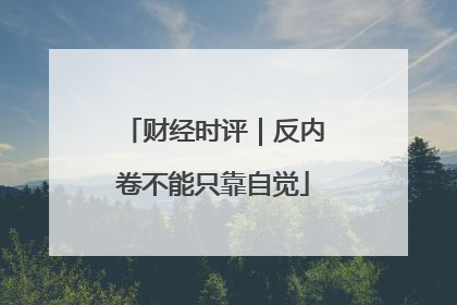 财经时评｜反内卷不能只靠自觉