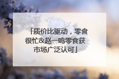 质价比驱动，零食很忙&赵一鸣零食获市场广泛认可