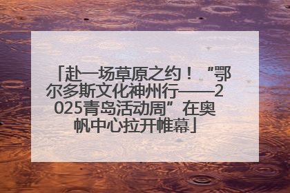 赴一场草原之约!“鄂尔多斯文化神州行——2025青岛活动周”在奥帆中心拉开帷幕