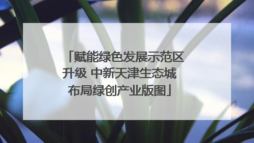 赋能绿色发展示范区升级 中新天津生态城布局绿创产业版图