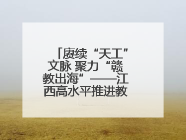 赓续“天工”文脉 聚力“赣教出海”——江西高水平推进教育对外开放