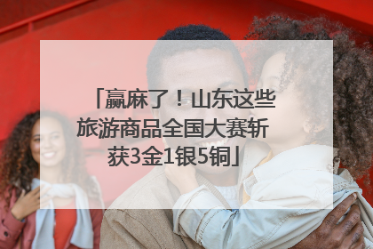 赢麻了！山东这些旅游商品全国大赛斩获3金1银5铜