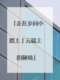 走在乡间小路上丨云端上的秘境