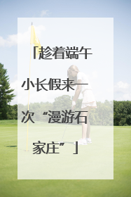 趁着端午小长假来一次“漫游石家庄”