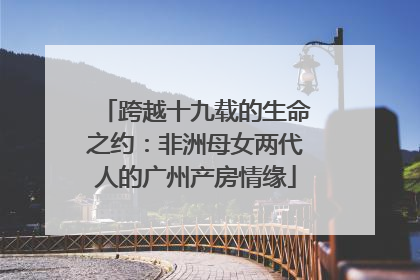 跨越十九载的生命之约：非洲母女两代人的广州产房情缘