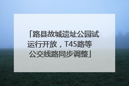 路县故城遗址公园试运行开放，T45路等公交线路同步调整