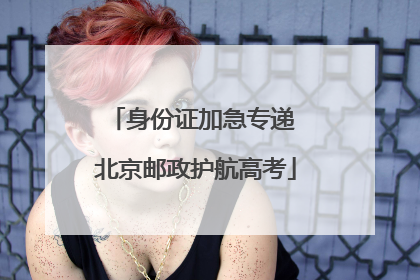 身份证加急专递 北京邮政护航高考