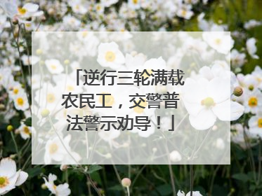 逆行三轮满载农民工，交警普法警示劝导！