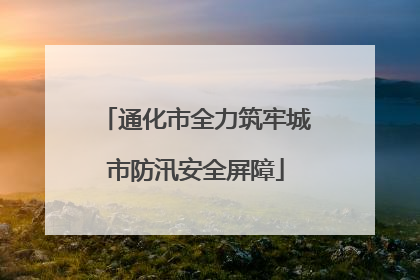 通化市全力筑牢城市防汛安全屏障