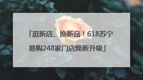 逛新店、换新品！618苏宁易购248家门店焕新升级