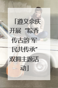 遵义余庆开展“粽香传古韵 军民共传承”双拥主题活动