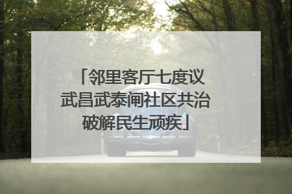 邻里客厅七度议 武昌武泰闸社区共治破解民生顽疾