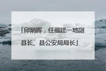 邱炳晖，任福建一地副县长、县公安局局长