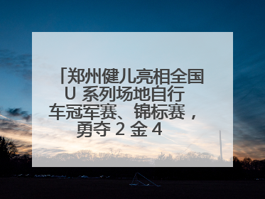 郑州健儿亮相全国 U 系列场地自行车冠军赛、锦标赛，勇夺 2 金 4 铜创佳绩