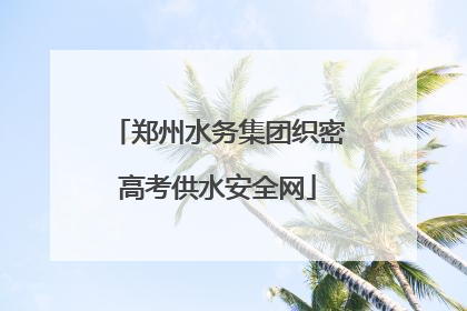 郑州水务集团织密高考供水安全网