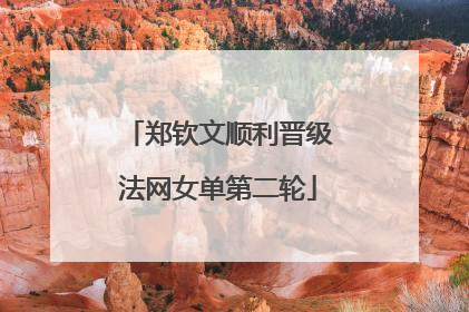 郑钦文顺利晋级法网女单第二轮