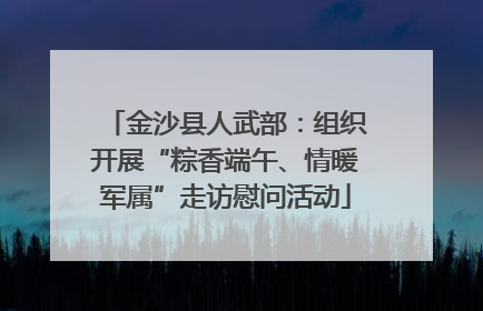 金沙县人武部：组织开展“粽香端午、情暖军属”走访慰问活动