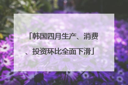 韩国四月生产、消费、投资环比全面下滑