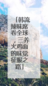 韩流辣味席卷全球，三养火鸡面的味觉征服之路