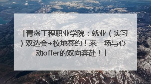 青岛工程职业学院：就业（实习）双选会+校地签约！来一场与心动offer的双向奔赴！
