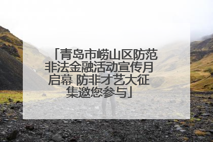 青岛市崂山区防范非法金融活动宣传月启幕 防非才艺大征集邀您参与