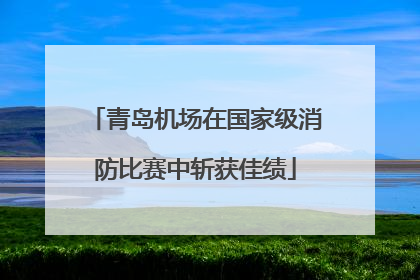青岛机场在国家级消防比赛中斩获佳绩