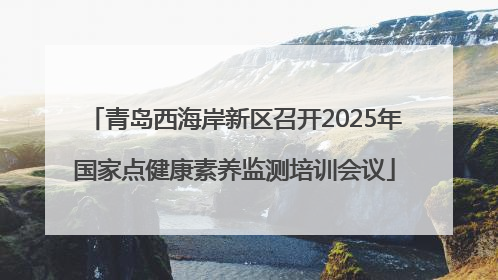 青岛西海岸新区召开2025年国家点健康素养监测培训会议