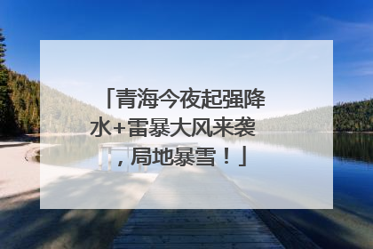 青海今夜起强降水+雷暴大风来袭，局地暴雪！
