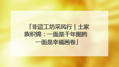 非遗工坊采风行｜土家族织锦：一面是千年图腾 一面是幸福画卷