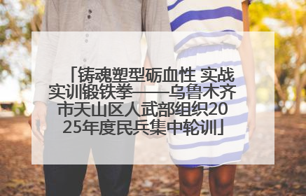 铸魂塑型砺血性 实战实训锻铁拳——乌鲁木齐市天山区人武部组织2025年度民兵集中轮训