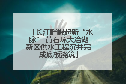 长江畔崛起新“水脉” 黄石环大冶湖新区供水工程沉井完成底板浇筑