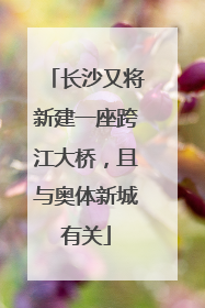 长沙又将新建一座跨江大桥，且与奥体新城有关