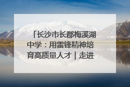 长沙市长郡梅溪湖中学：用雷锋精神培育高质量人才｜走进新时代“雷锋传人 长沙榜样”