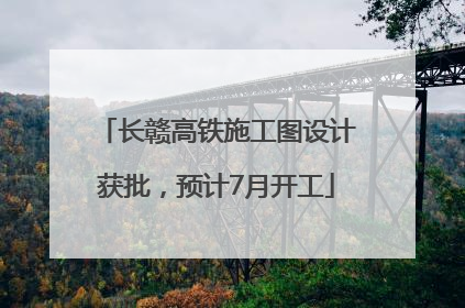 长赣高铁施工图设计获批，预计7月开工