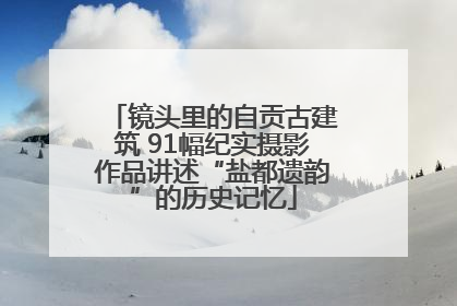 镜头里的自贡古建筑 91幅纪实摄影作品讲述“盐都遗韵”的历史记忆