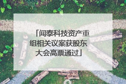 闻泰科技资产重组相关议案获股东大会高票通过