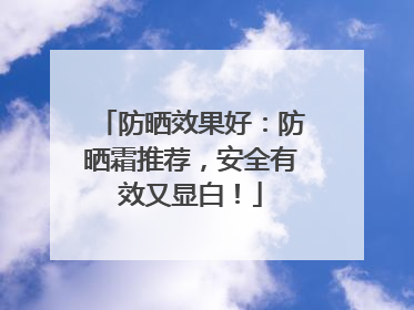 防晒效果好：防晒霜推荐，安全有效又显白！