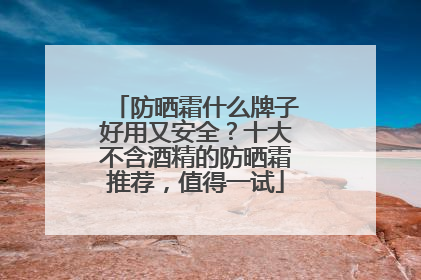 防晒霜什么牌子好用又安全？十大不含酒精的防晒霜推荐，值得一试