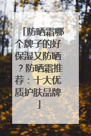防晒霜哪个牌子的好保湿又防晒？防晒霜推荐：十大优质护肤品牌
