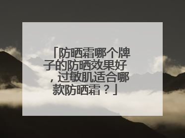 防晒霜哪个牌子的防晒效果好，过敏肌适合哪款防晒霜？