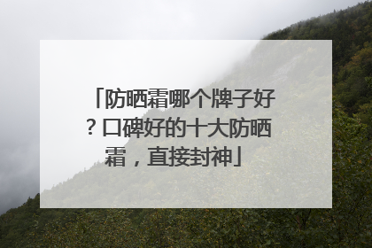 防晒霜哪个牌子好？口碑好的十大防晒霜，直接封神