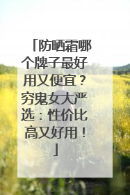 防晒霜哪个牌子最好用又便宜？穷鬼女大严选：性价比高又好用！