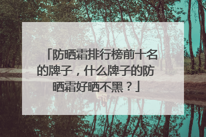 防晒霜排行榜前十名的牌子，什么牌子的防晒霜好晒不黑？