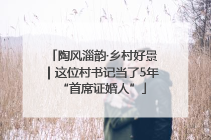 陶风淄韵·乡村好景｜这位村书记当了5年“首席证婚人”