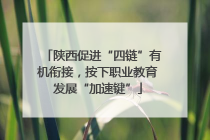 陕西促进“四链”有机衔接，按下职业教育发展“加速键”
