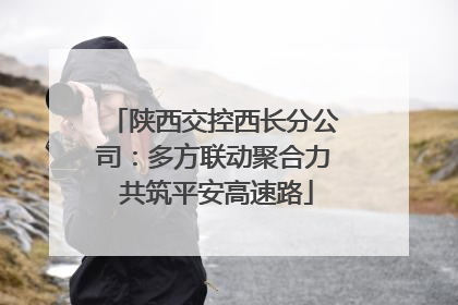 陕西交控西长分公司：多方联动聚合力 共筑平安高速路