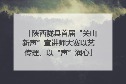 陕西陇县首届“关山新声”宣讲师大赛以艺传理、以“声”润心