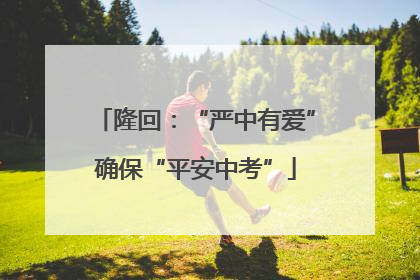 隆回：“严中有爱”确保“平安中考”