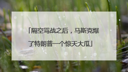 隔空骂战之后，马斯克爆了特朗普一个惊天大瓜